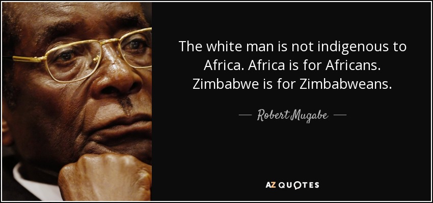The white man is not indigenous to Africa. Africa is for Africans. Zimbabwe is for Zimbabweans. - Robert Mugabe