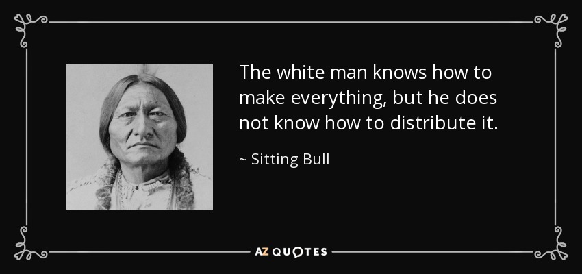 The white man knows how to make everything, but he does not know how to distribute it. - Sitting Bull