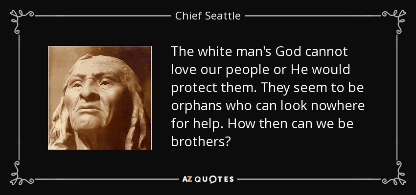 The white man's God cannot love our people or He would protect them. They seem to be orphans who can look nowhere for help. How then can we be brothers? - Chief Seattle