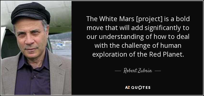 The White Mars [project] is a bold move that will add significantly to our understanding of how to deal with the challenge of human exploration of the Red Planet. - Robert Zubrin