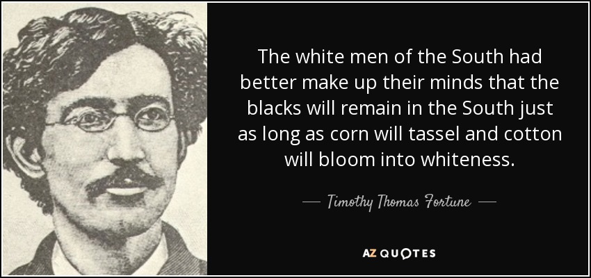 The white men of the South had better make up their minds that the blacks will remain in the South just as long as corn will tassel and cotton will bloom into whiteness. - Timothy Thomas Fortune