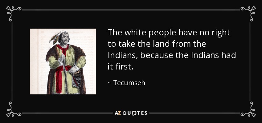 The white people have no right to take the land from the Indians, because the Indians had it first. - Tecumseh