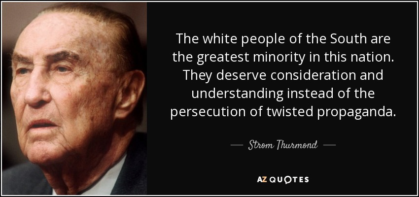 The white people of the South are the greatest minority in this nation. They deserve consideration and understanding instead of the persecution of twisted propaganda. - Strom Thurmond