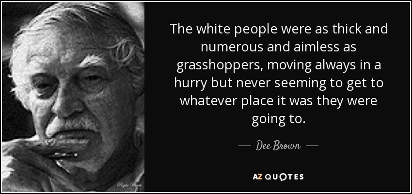 The white people were as thick and numerous and aimless as grasshoppers, moving always in a hurry but never seeming to get to whatever place it was they were going to. - Dee Brown
