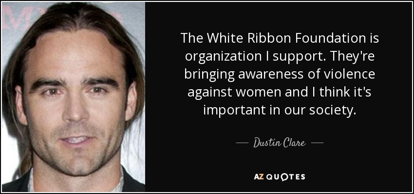 The White Ribbon Foundation is organization I support. They're bringing awareness of violence against women and I think it's important in our society. - Dustin Clare