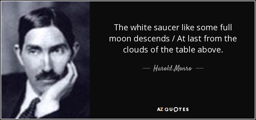 The white saucer like some full moon descends / At last from the clouds of the table above. - Harold Monro