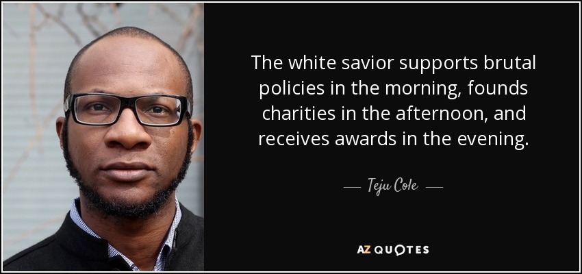 The white savior supports brutal policies in the morning, founds charities in the afternoon, and receives awards in the evening. - Teju Cole