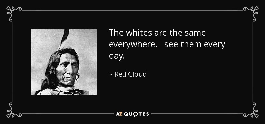 The whites are the same everywhere. I see them every day. - Red Cloud