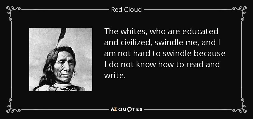 The whites, who are educated and civilized, swindle me, and I am not hard to swindle because I do not know how to read and write. - Red Cloud