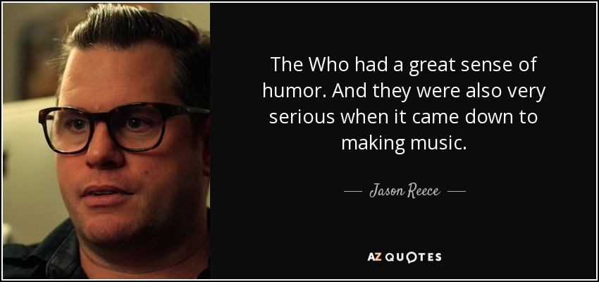 The Who had a great sense of humor. And they were also very serious when it came down to making music. - Jason Reece