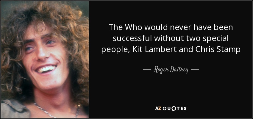 The Who would never have been successful without two special people, Kit Lambert and Chris Stamp - Roger Daltrey