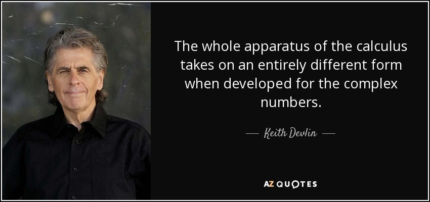 The whole apparatus of the calculus takes on an entirely different form when developed for the complex numbers. - Keith Devlin