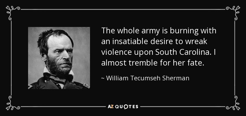 The whole army is burning with an insatiable desire to wreak violence upon South Carolina. I almost tremble for her fate. - William Tecumseh Sherman