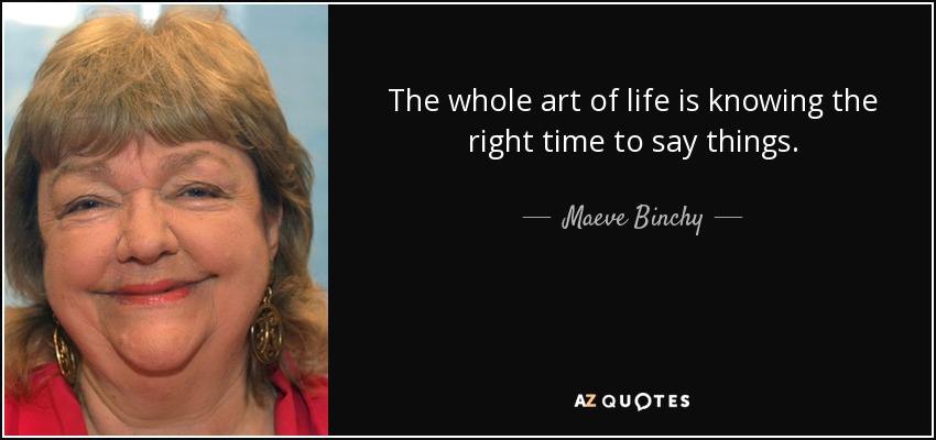 The whole art of life is knowing the right time to say things. - Maeve Binchy