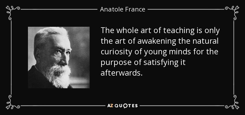The whole art of teaching is only the art of awakening the natural curiosity of young minds for the purpose of satisfying it afterwards. - Anatole France