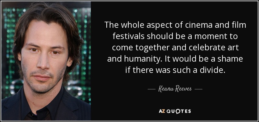 The whole aspect of cinema and film festivals should be a moment to come together and celebrate art and humanity. It would be a shame if there was such a divide. - Keanu Reeves