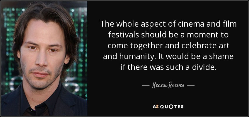 The whole aspect of cinema and film festivals should be a moment to come together and celebrate art and humanity. It would be a shame if there was such a divide. - Keanu Reeves