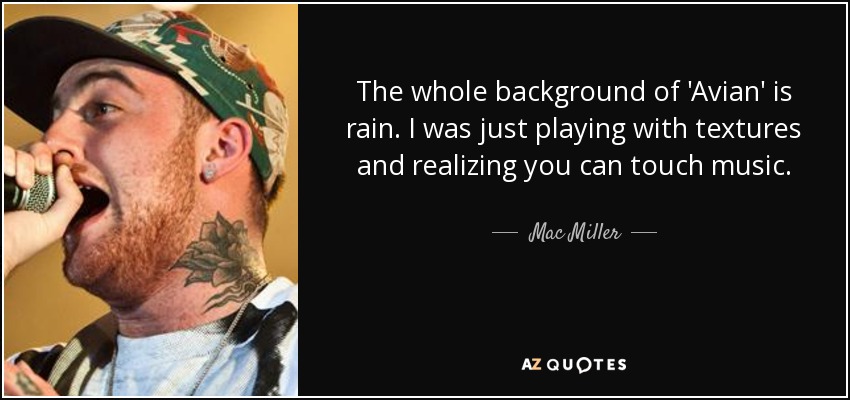 The whole background of 'Avian' is rain. I was just playing with textures and realizing you can touch music. - Mac Miller