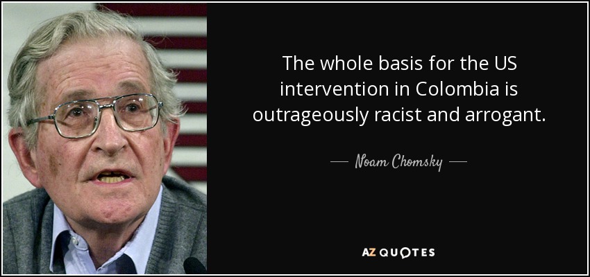 The whole basis for the US intervention in Colombia is outrageously racist and arrogant. - Noam Chomsky