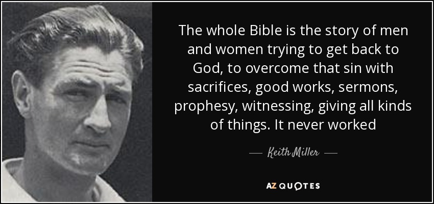The whole Bible is the story of men and women trying to get back to God, to overcome that sin with sacrifices, good works, sermons, prophesy, witnessing, giving all kinds of things. It never worked - Keith Miller