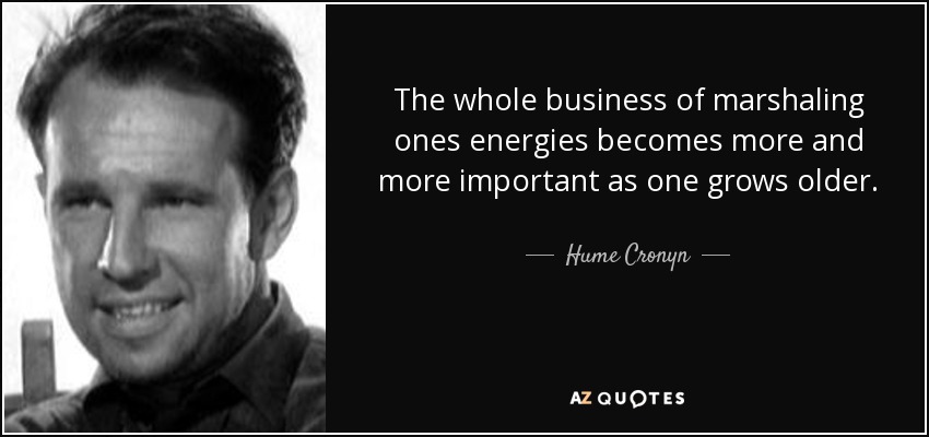 The whole business of marshaling ones energies becomes more and more important as one grows older. - Hume Cronyn