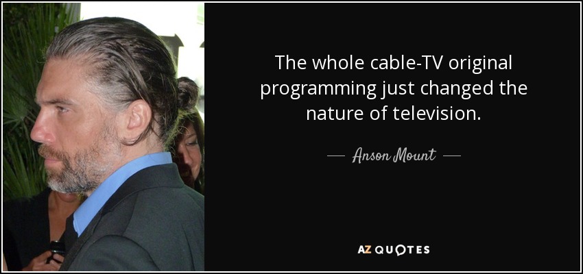 The whole cable-TV original programming just changed the nature of television. - Anson Mount