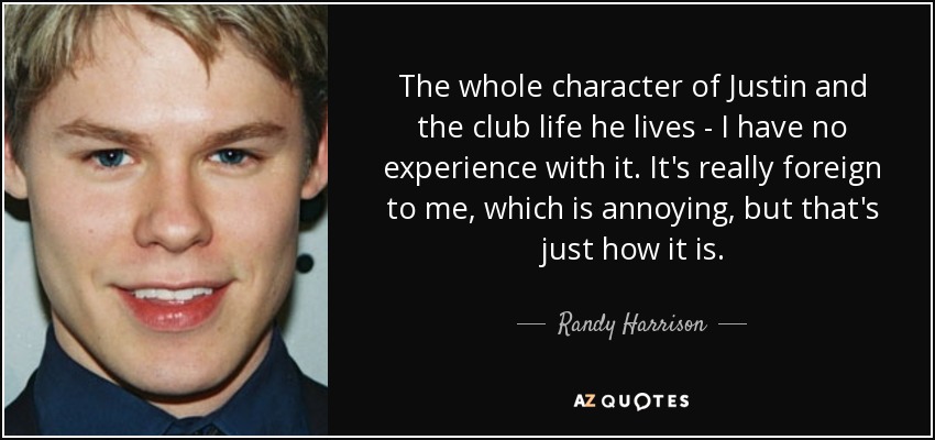 The whole character of Justin and the club life he lives - I have no experience with it. It's really foreign to me, which is annoying, but that's just how it is. - Randy Harrison