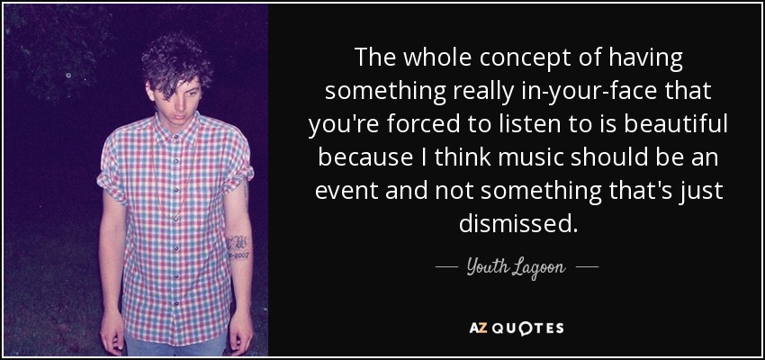 The whole concept of having something really in-your-face that you're forced to listen to is beautiful because I think music should be an event and not something that's just dismissed. - Youth Lagoon