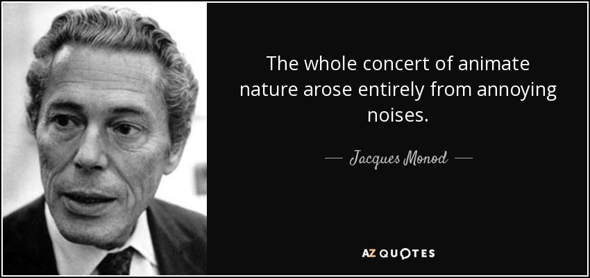 The whole concert of animate nature arose entirely from annoying noises. - Jacques Monod