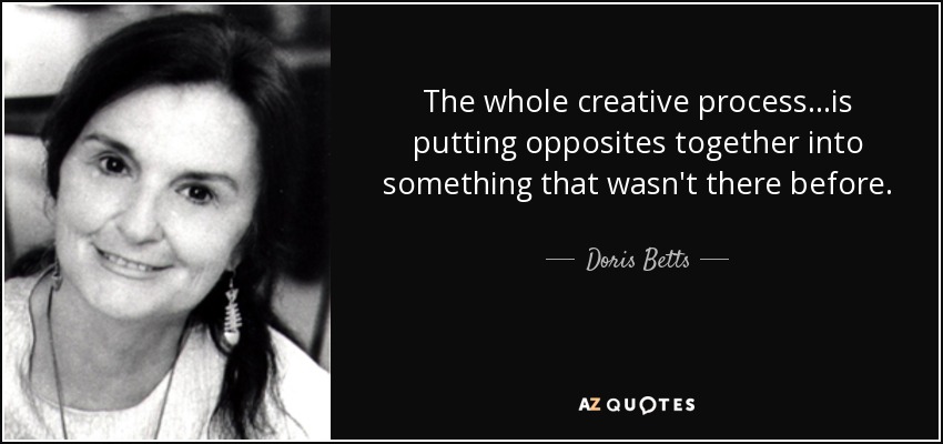 The whole creative process...is putting opposites together into something that wasn't there before. - Doris Betts