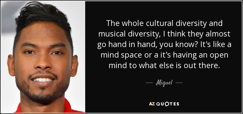 The whole cultural diversity and musical diversity, I think they almost go hand in hand, you know? It's like a mind space or a it's having an open mind to what else is out there. - Miguel