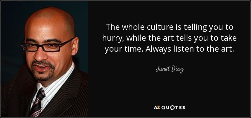 The whole culture is telling you to hurry, while the art tells you to take your time. Always listen to the art. - Junot Diaz