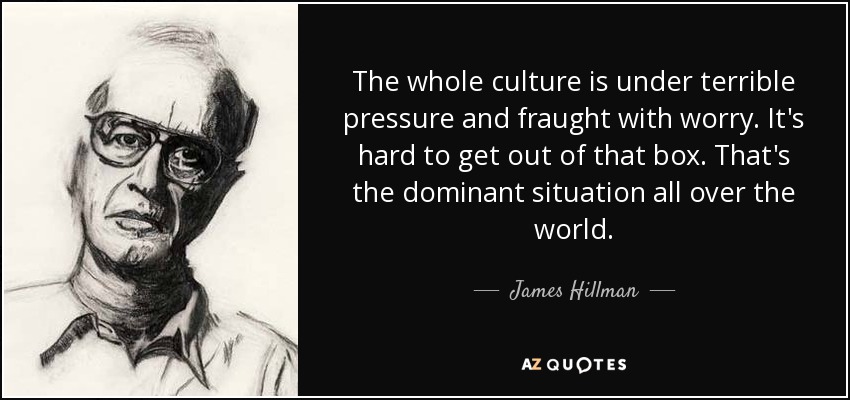 The whole culture is under terrible pressure and fraught with worry. It's hard to get out of that box. That's the dominant situation all over the world. - James Hillman