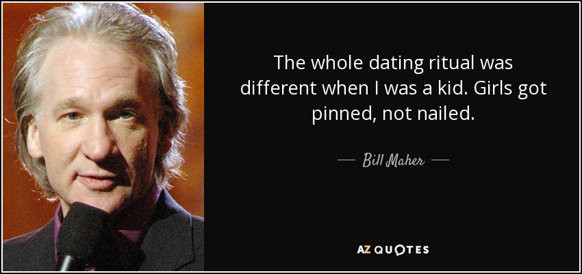 The whole dating ritual was different when I was a kid. Girls got pinned, not nailed. - Bill Maher