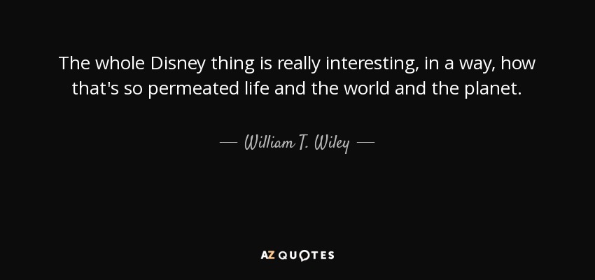 The whole Disney thing is really interesting, in a way, how that's so permeated life and the world and the planet. - William T. Wiley