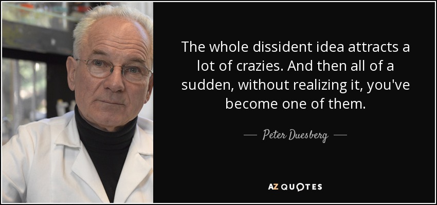 The whole dissident idea attracts a lot of crazies. And then all of a sudden, without realizing it, you've become one of them. - Peter Duesberg