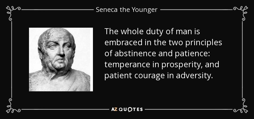 The whole duty of man is embraced in the two principles of abstinence and patience: temperance in prosperity, and patient courage in adversity. - Seneca the Younger