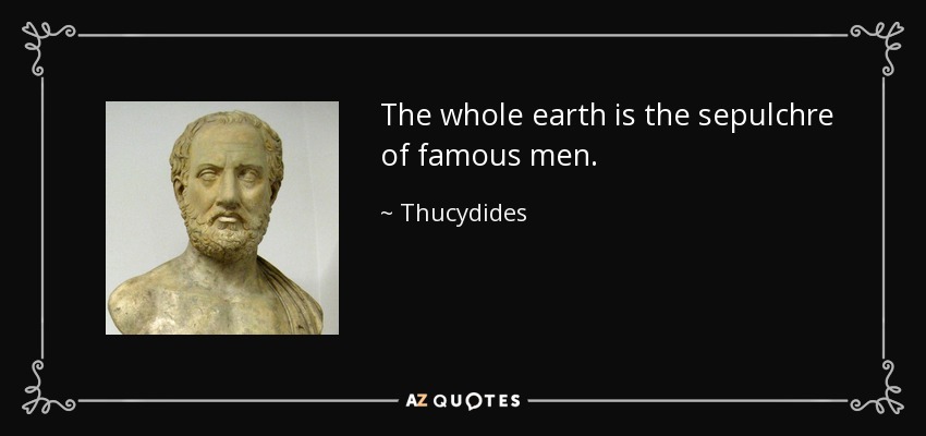 The whole earth is the sepulchre of famous men. - Thucydides