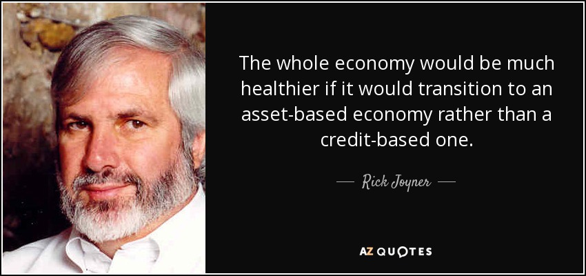 The whole economy would be much healthier if it would transition to an asset-based economy rather than a credit-based one. - Rick Joyner