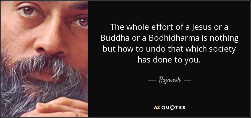 The whole effort of a Jesus or a Buddha or a Bodhidharma is nothing but how to undo that which society has done to you. - Rajneesh
