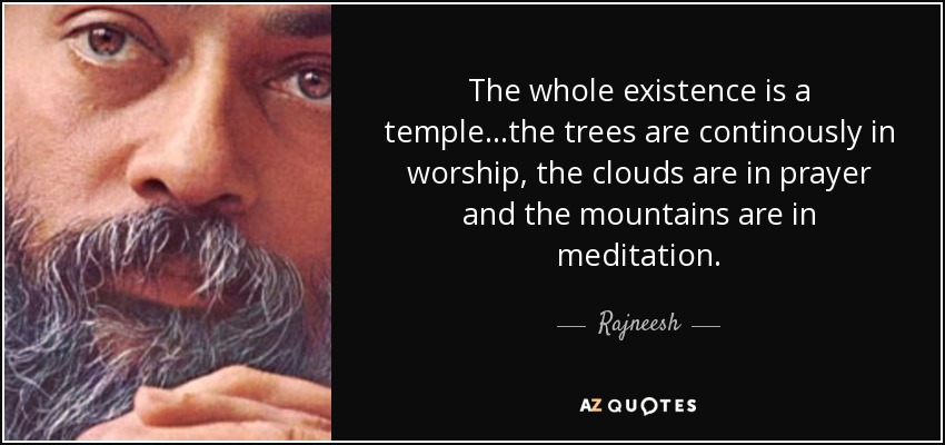 The whole existence is a temple...the trees are continously in worship, the clouds are in prayer and the mountains are in meditation. - Rajneesh