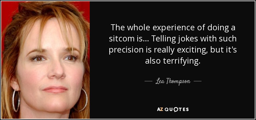 The whole experience of doing a sitcom is... Telling jokes with such precision is really exciting, but it's also terrifying. - Lea Thompson