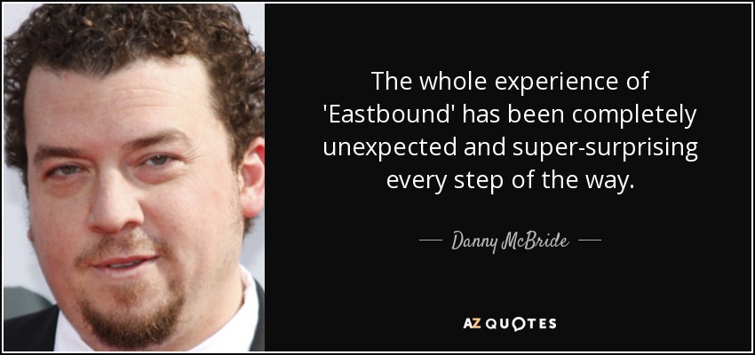 The whole experience of 'Eastbound' has been completely unexpected and super-surprising every step of the way. - Danny McBride