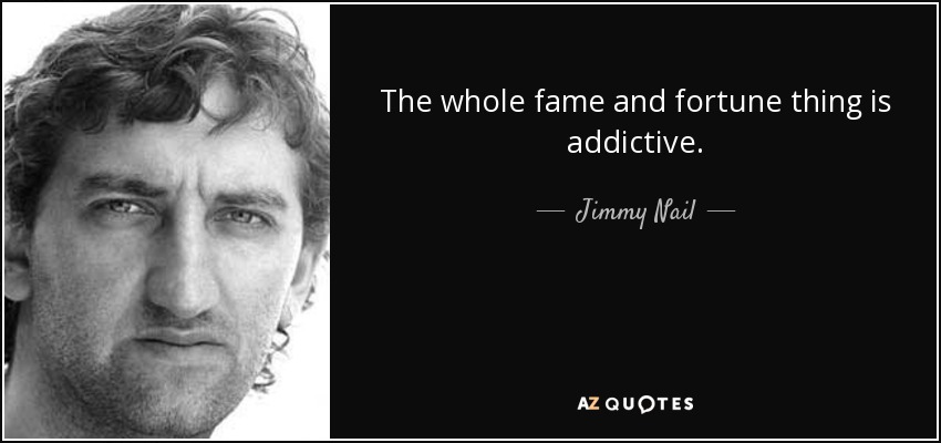 The whole fame and fortune thing is addictive. - Jimmy Nail