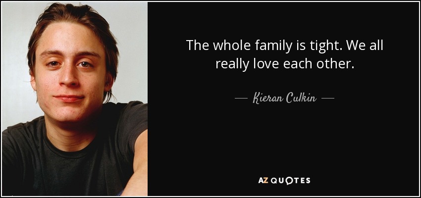 The whole family is tight. We all really love each other. - Kieran Culkin