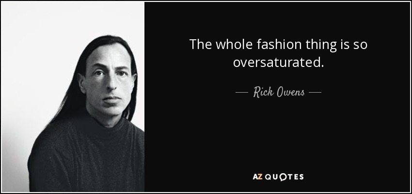 The whole fashion thing is so oversaturated. - Rick Owens