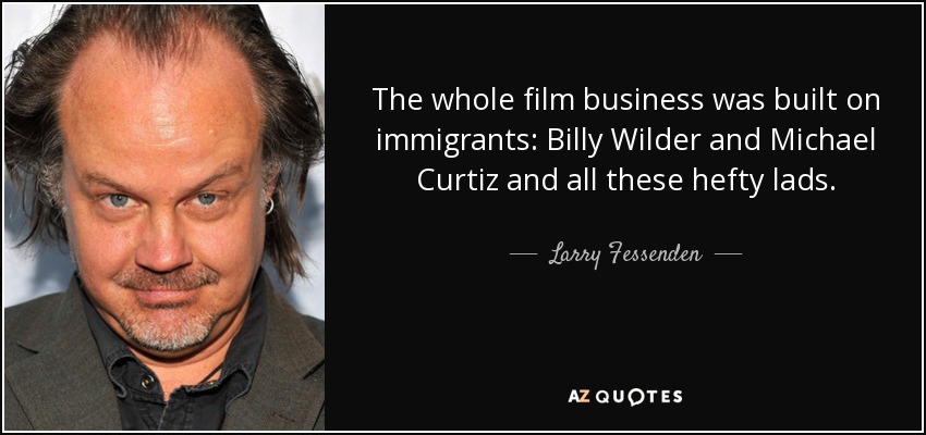 The whole film business was built on immigrants: Billy Wilder and Michael Curtiz and all these hefty lads. - Larry Fessenden
