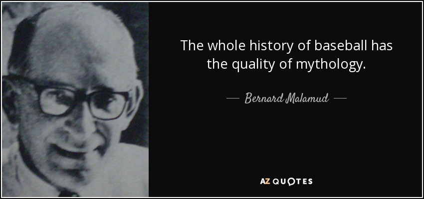 The whole history of baseball has the quality of mythology. - Bernard Malamud