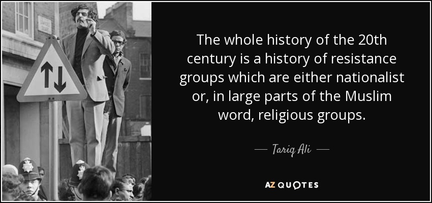 The whole history of the 20th century is a history of resistance groups which are either nationalist or, in large parts of the Muslim word, religious groups. - Tariq Ali