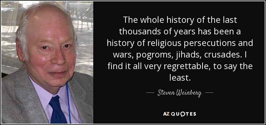 The whole history of the last thousands of years has been a history of religious persecutions and wars, pogroms, jihads, crusades. I find it all very regrettable, to say the least. - Steven Weinberg